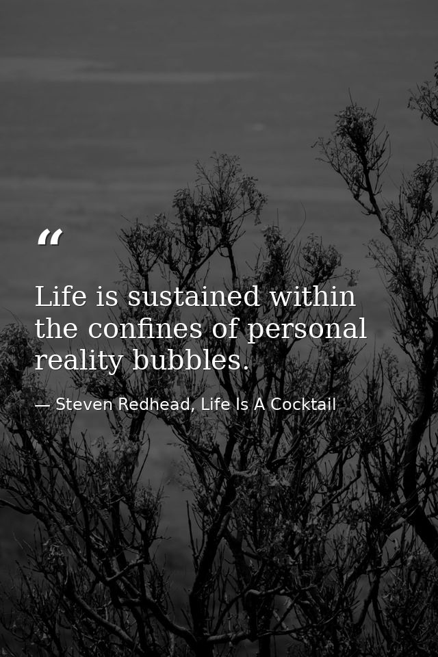 Life is sustained within the confines of personal reality bubbles. — Steven Redhead, Life Is A Cocktail