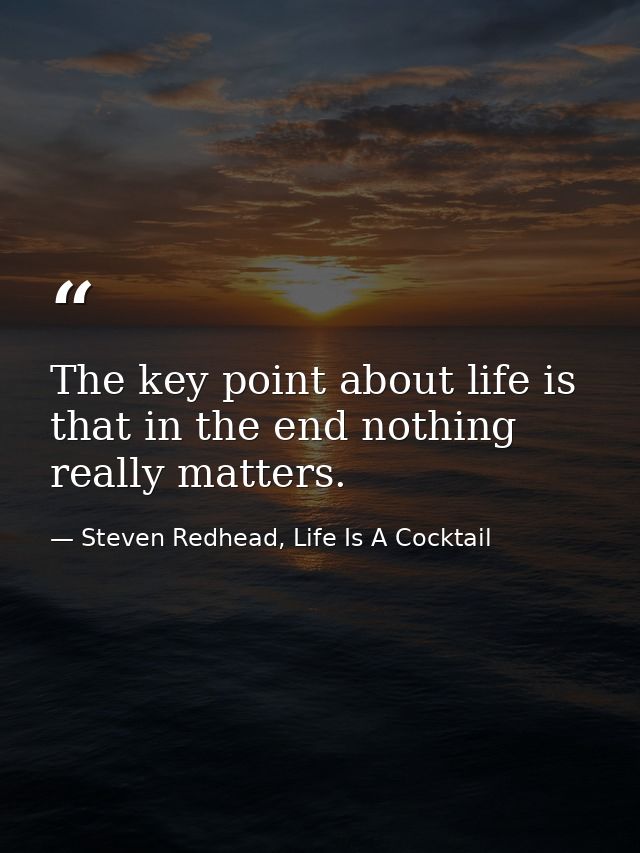 The key point about life is that in the end nothing really matters. — Steven Redhead, Life Is A Cocktail