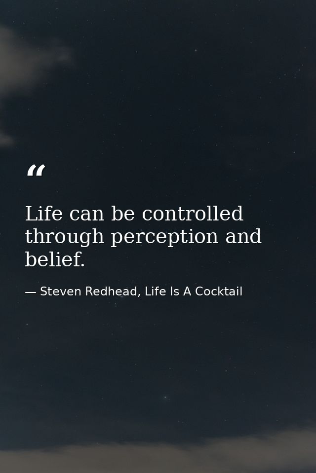Life can be controlled through perception and belief. — Steven Redhead, Life Is A Cocktail