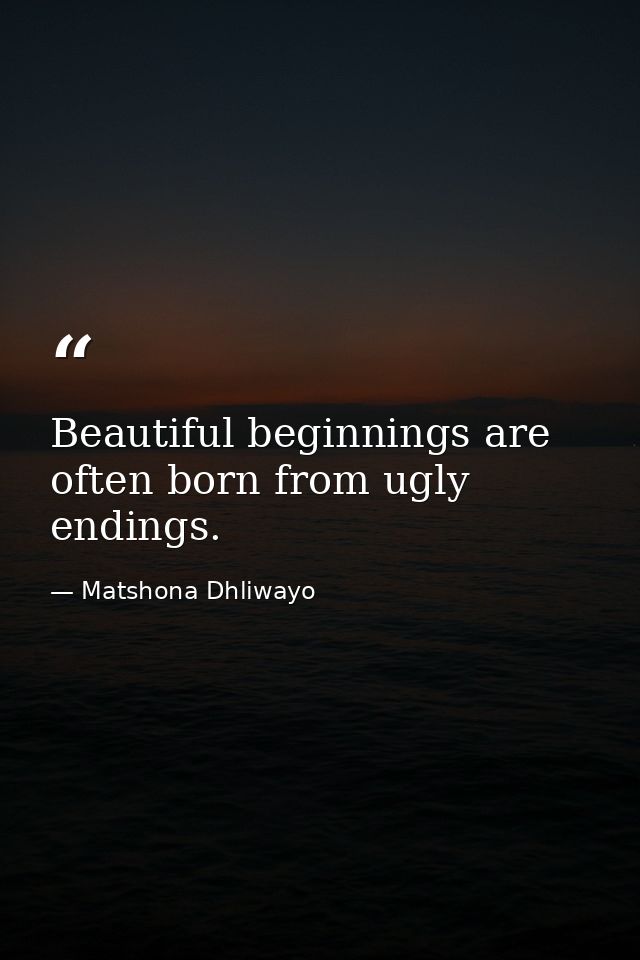 Beautiful beginnings are often born from ugly endings. — Matshona Dhliwayo