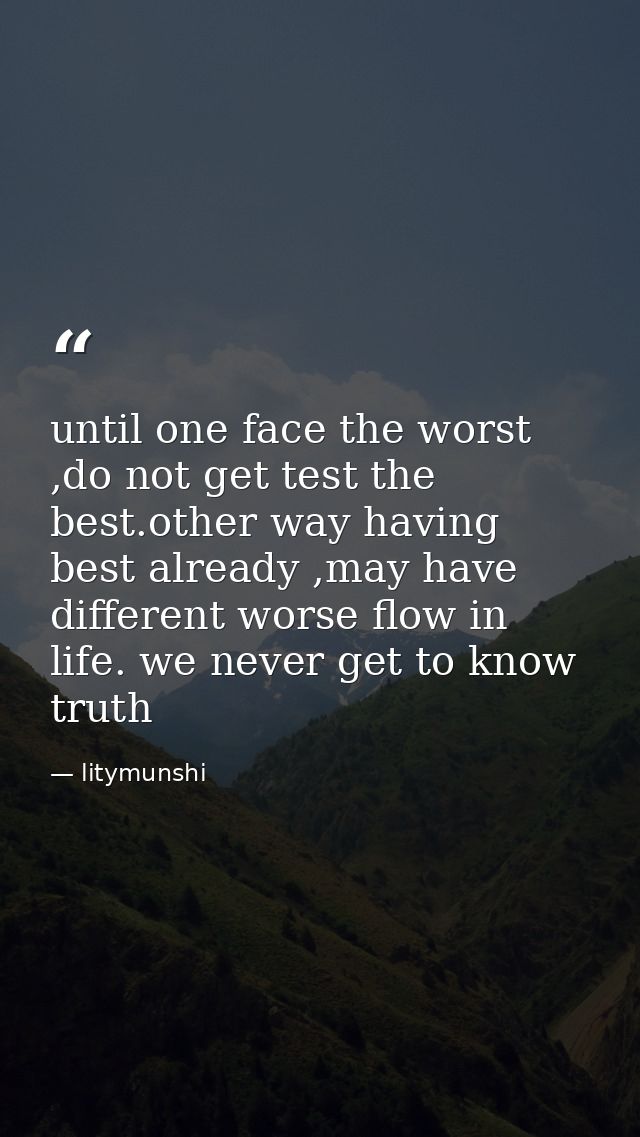 until one face the worst ,do not get test the best.other way having best already ,may have different worse flow in life. — litymunshi