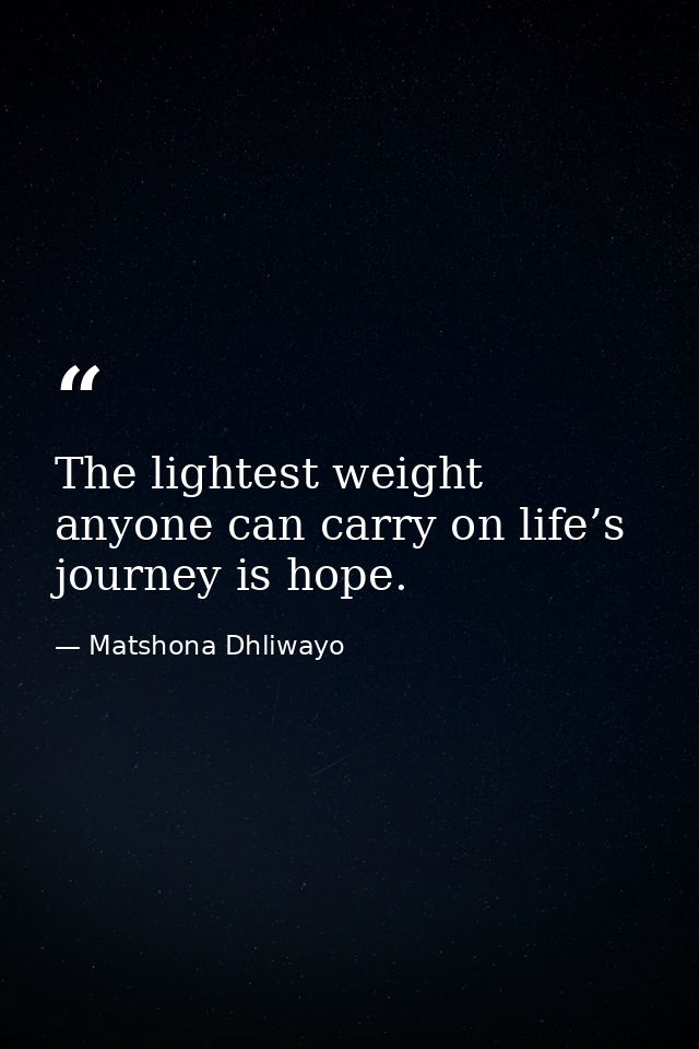 The lightest weight anyone can carry on life’s journey is hope. — Matshona Dhliwayo
