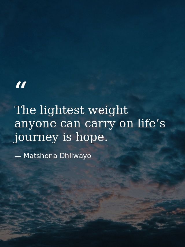 The lightest weight anyone can carry on life’s journey is hope. — Matshona Dhliwayo