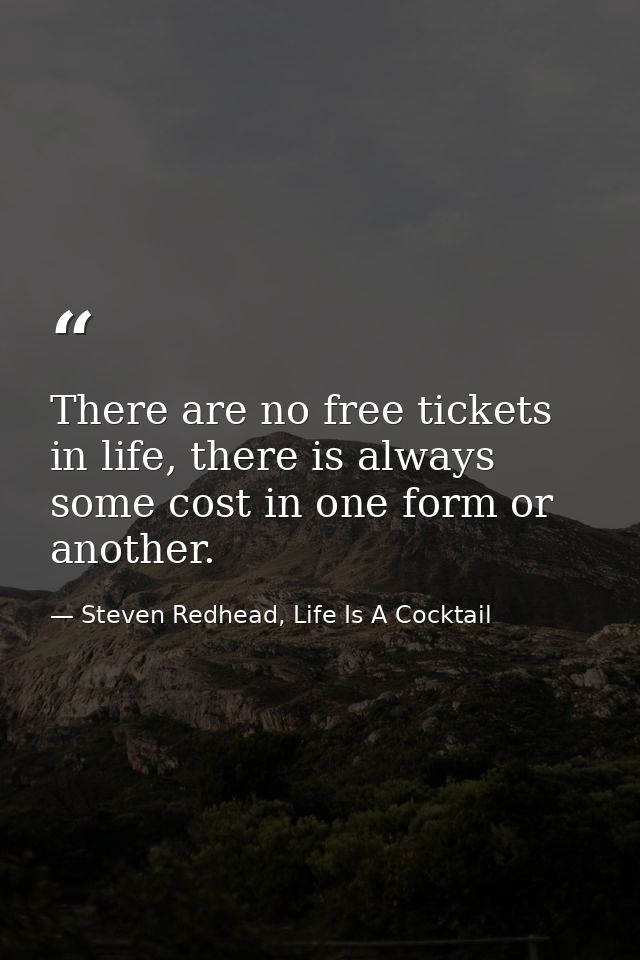 There are no free tickets in life, there is always some cost in one form or another. — Steven Redhead, Life Is A Cocktail