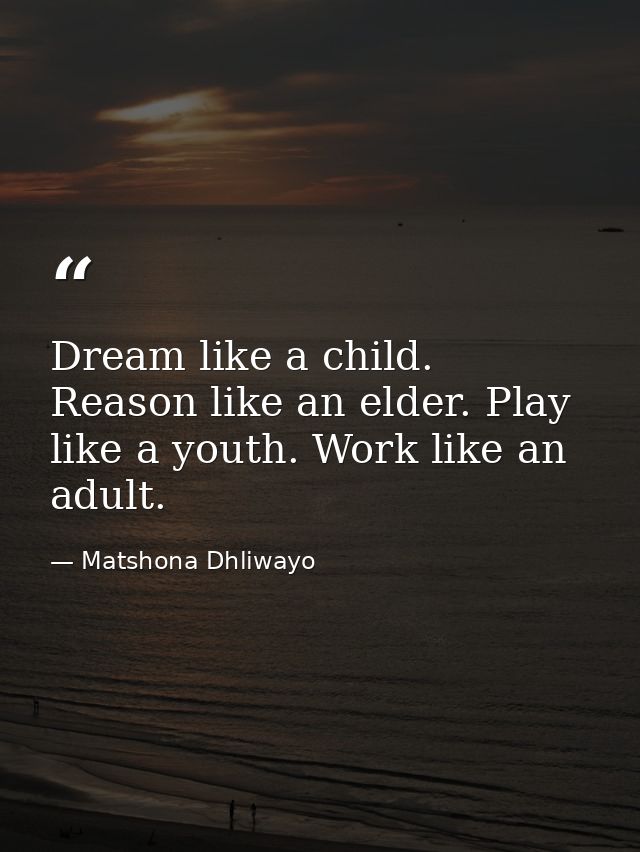 Dream like a child. Reason like an elder. Play like a youth. Work like an adult. — Matshona Dhliwayo