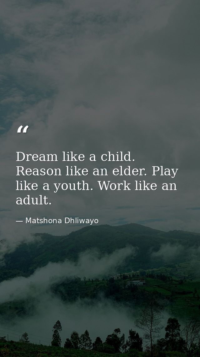 Dream like a child. Reason like an elder. Play like a youth. Work like an adult. — Matshona Dhliwayo