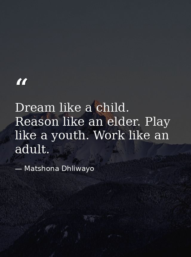 Dream like a child. Reason like an elder. Play like a youth. Work like an adult. — Matshona Dhliwayo