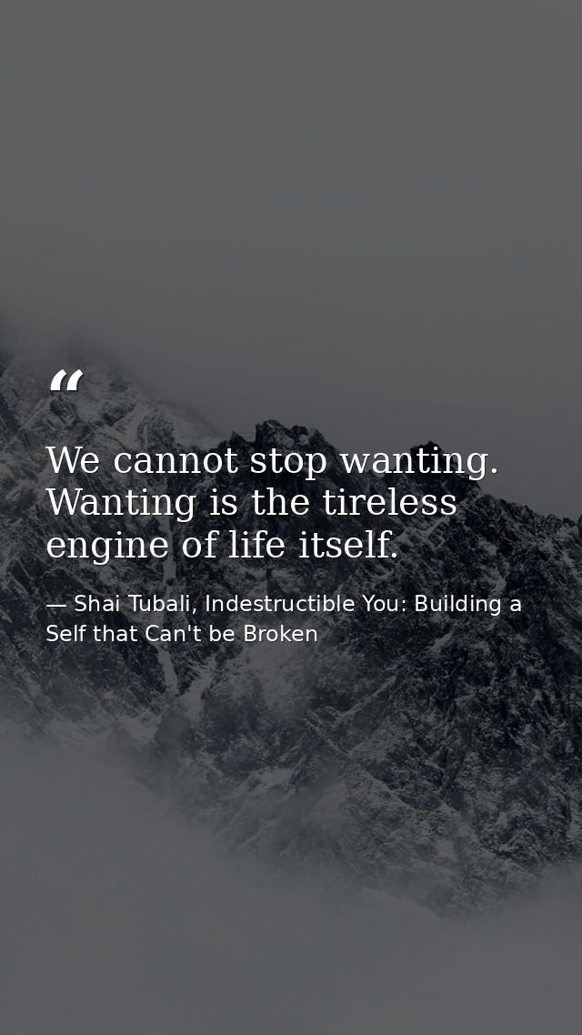 We cannot stop wanting. Wanting is the tireless engine of life itself. — Shai Tubali, Indestructible You: Building a Self that Can't be Broken
