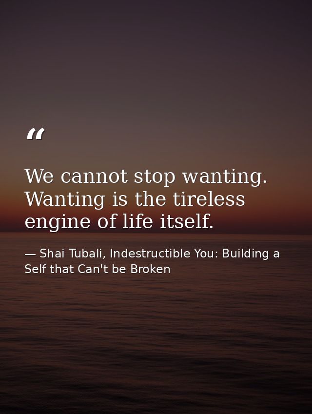 We cannot stop wanting. Wanting is the tireless engine of life itself. — Shai Tubali, Indestructible You: Building a Self that Can't be Broken