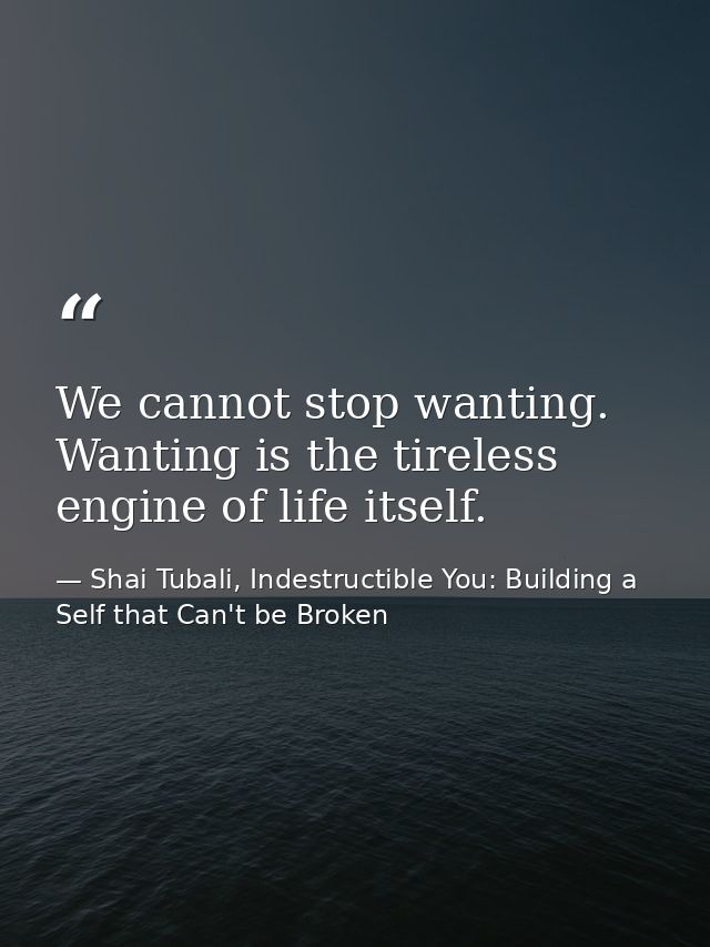 We cannot stop wanting. Wanting is the tireless engine of life itself. — Shai Tubali, Indestructible You: Building a Self that Can't be Broken