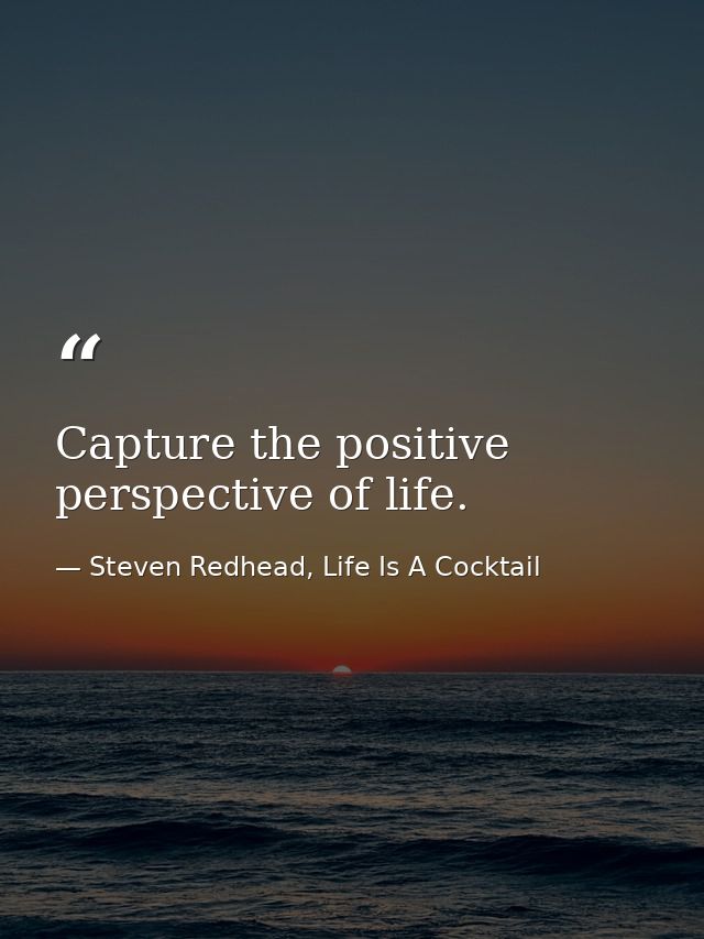 Capture the positive perspective of life. — Steven Redhead, Life Is A Cocktail