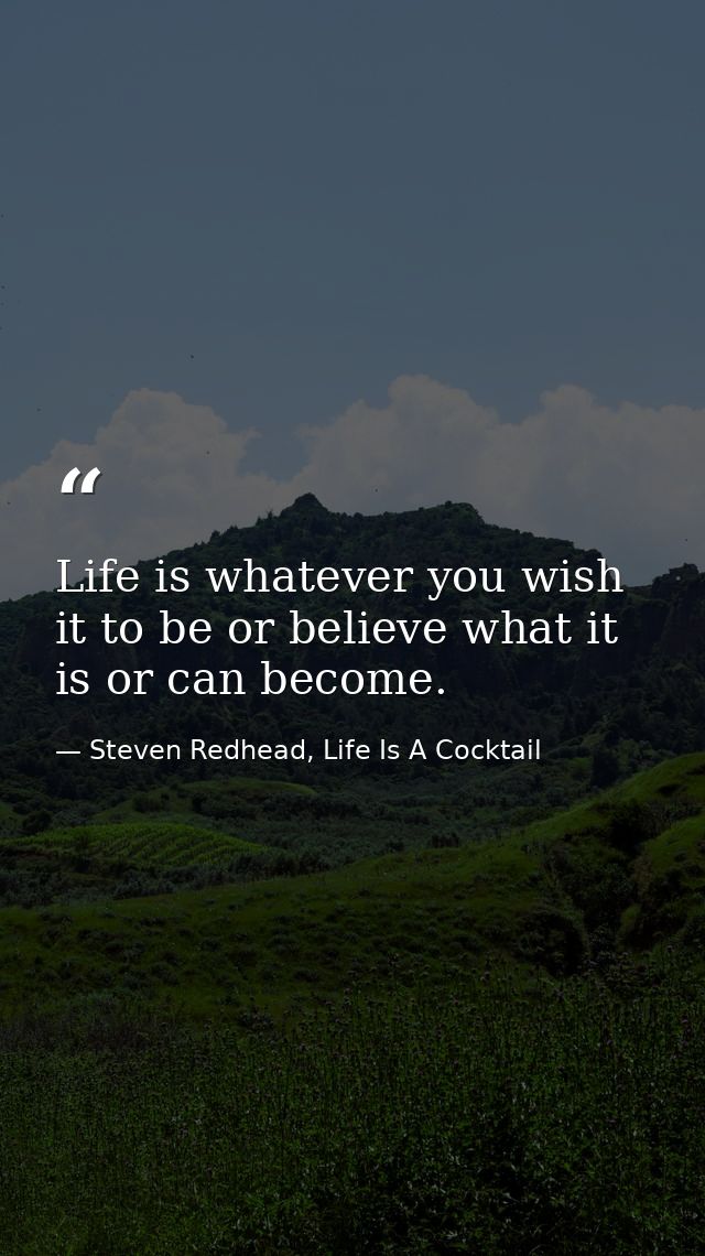 Life is whatever you wish it to be or believe what it is or can become. — Steven Redhead, Life Is A Cocktail