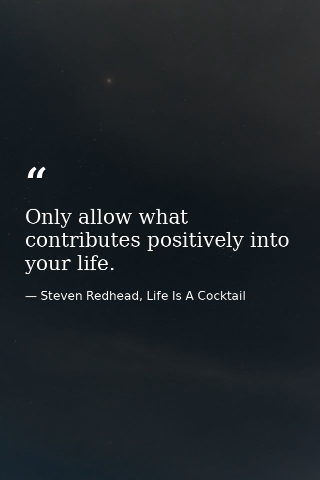 Only allow what contributes positively into your life. — Steven Redhead, Life Is A Cocktail