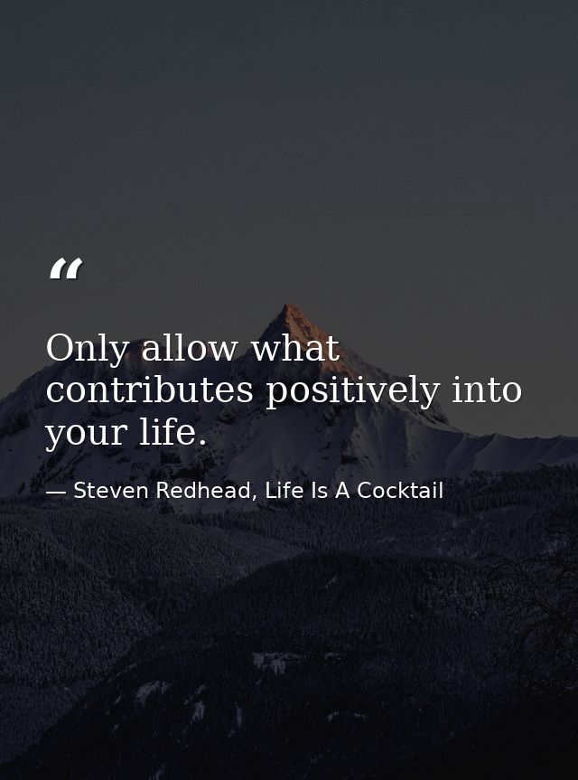 Only allow what contributes positively into your life. — Steven Redhead, Life Is A Cocktail