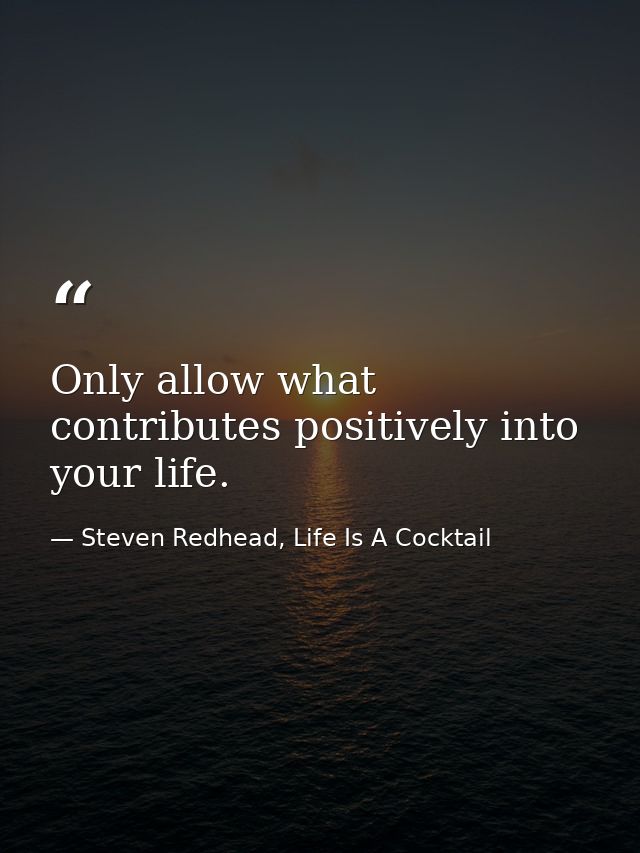 Only allow what contributes positively into your life. — Steven Redhead, Life Is A Cocktail