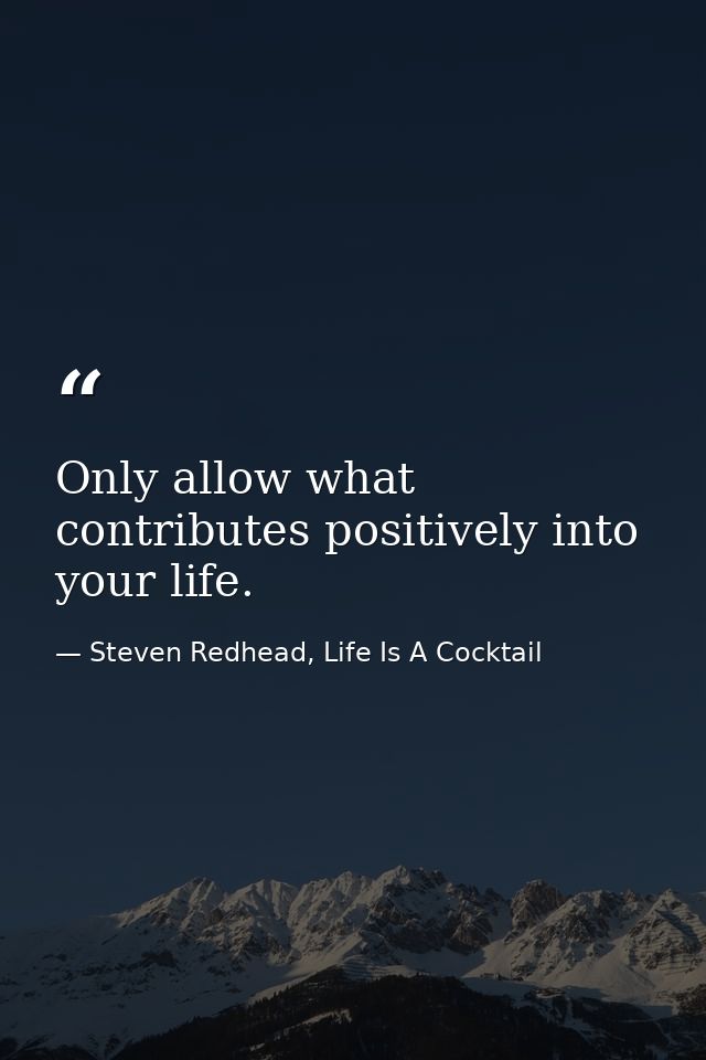 Only allow what contributes positively into your life. — Steven Redhead, Life Is A Cocktail