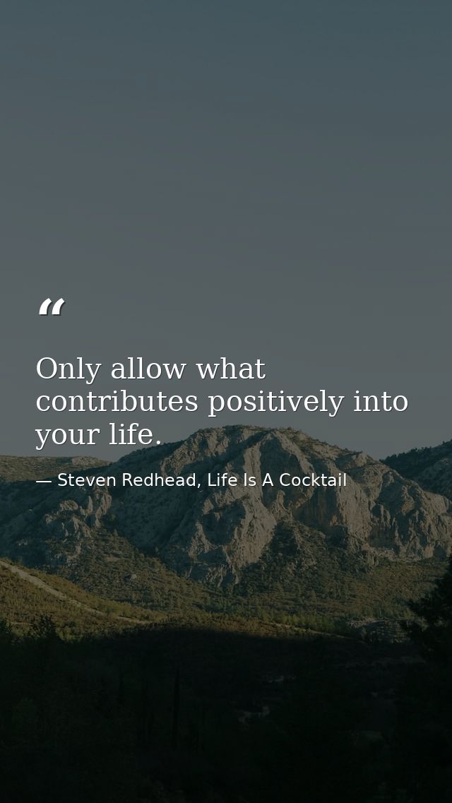 Only allow what contributes positively into your life. — Steven Redhead, Life Is A Cocktail