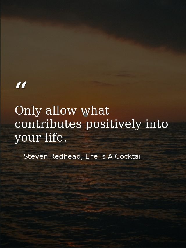 Only allow what contributes positively into your life. — Steven Redhead, Life Is A Cocktail
