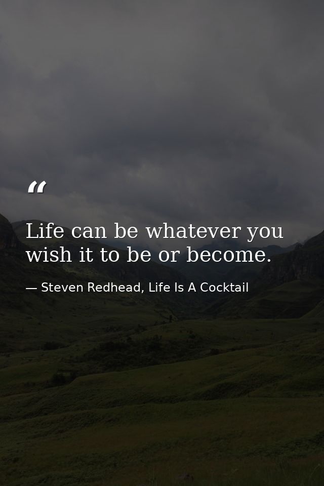 Life can be whatever you wish it to be or become. — Steven Redhead, Life Is A Cocktail