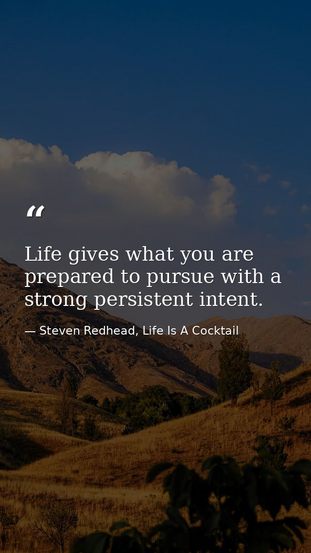 Life gives what you are prepared to pursue with a strong persistent intent. — Steven Redhead, Life Is A Cocktail