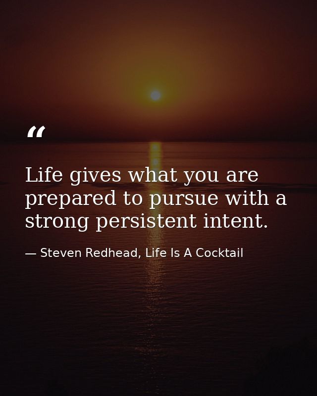Life gives what you are prepared to pursue with a strong persistent intent. — Steven Redhead, Life Is A Cocktail