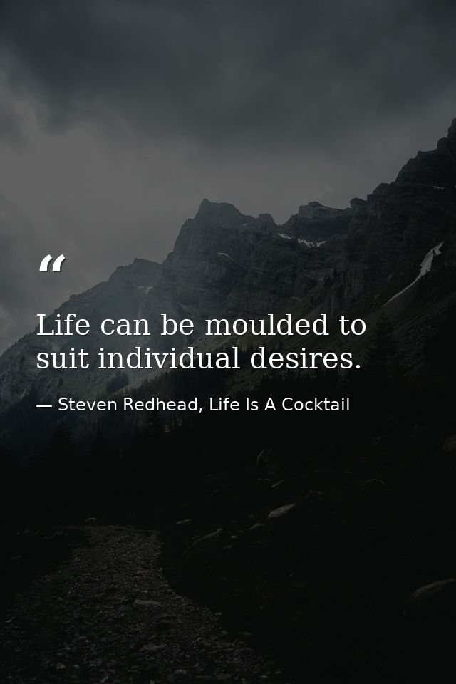 Life can be moulded to suit individual desires. — Steven Redhead, Life Is A Cocktail