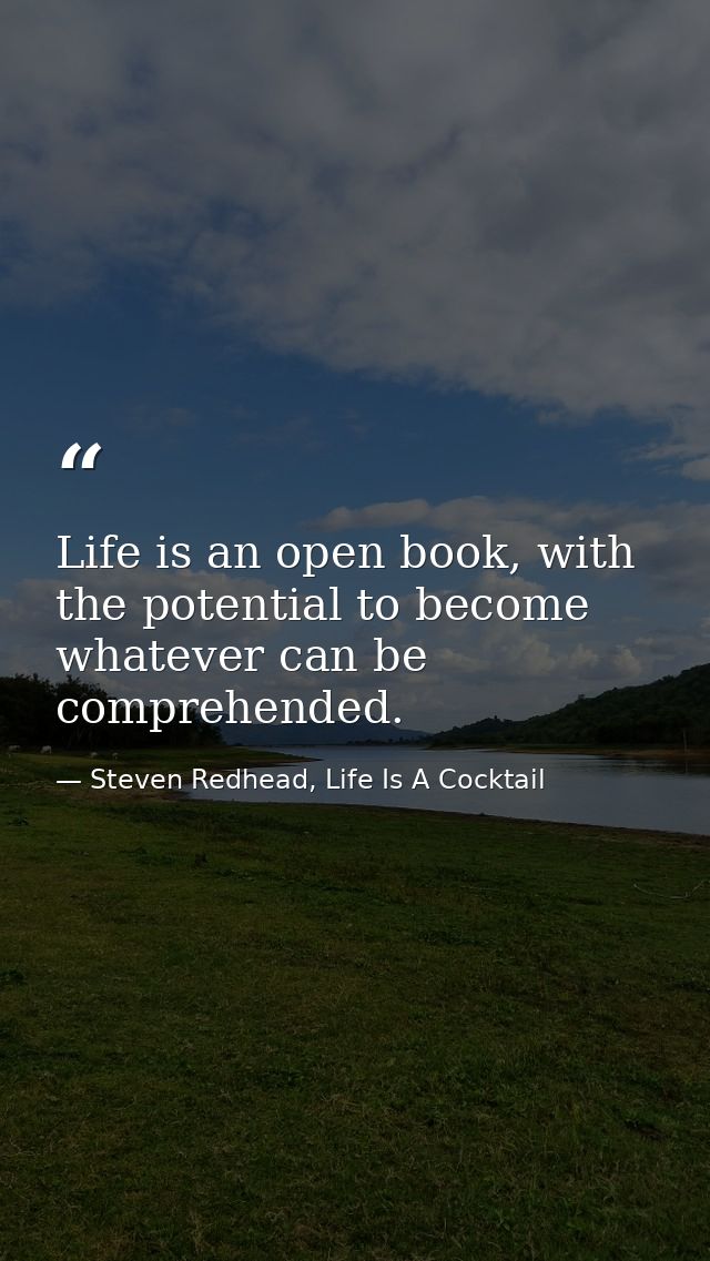 Life is an open book, with the potential to become whatever can be comprehended. — Steven Redhead, Life Is A Cocktail