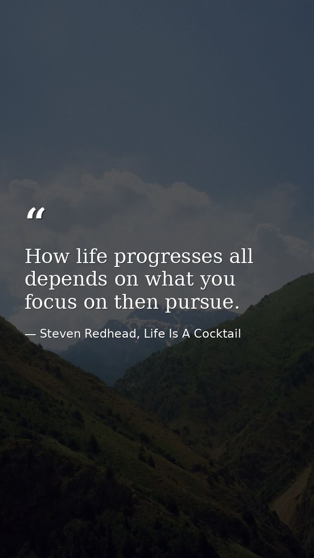How life progresses all depends on what you focus on then pursue. — Steven Redhead, Life Is A Cocktail