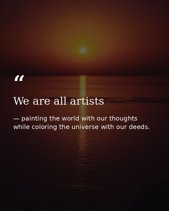 We are all artists — painting the world with our thoughts while coloring the universe with our deeds.
