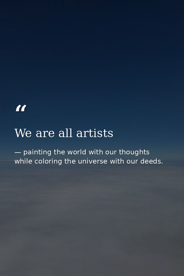 We are all artists — painting the world with our thoughts while coloring the universe with our deeds.