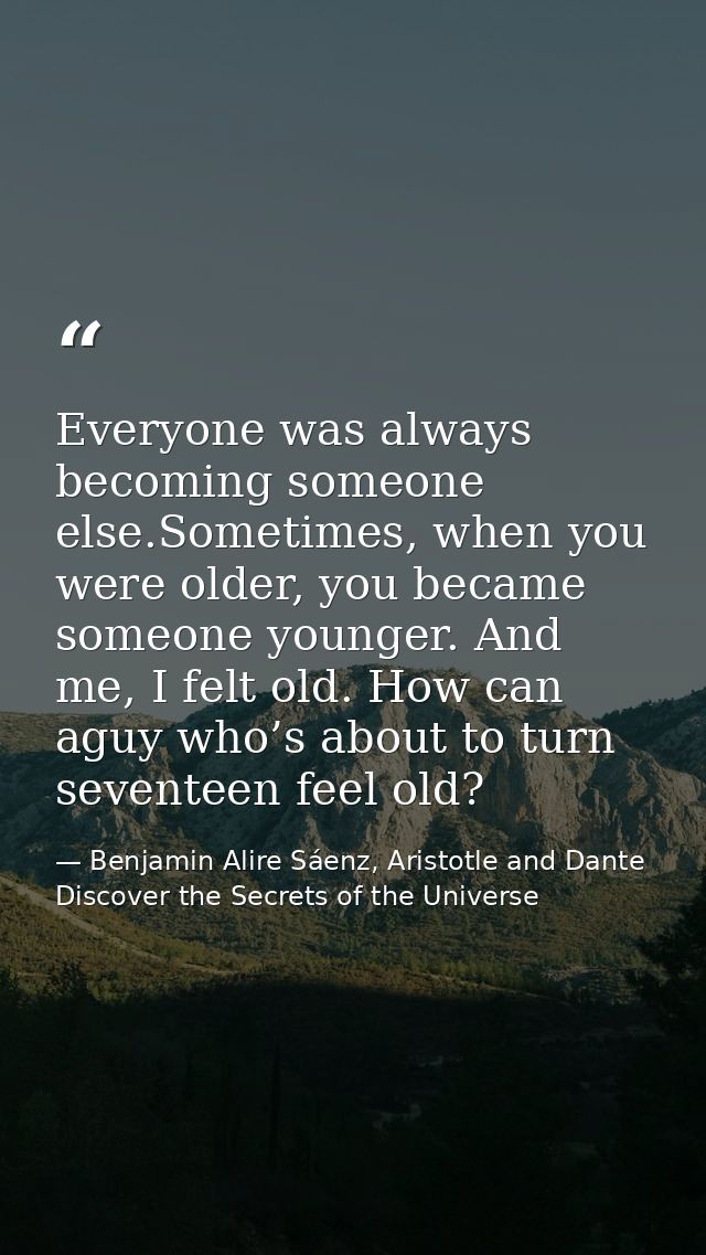 Everyone was always becoming someone else.Sometimes, when you were older, you became someone younger. And me, I felt old — Benjamin Alire Sáenz, Aristotle and Dante Discover the Secrets of the Universe