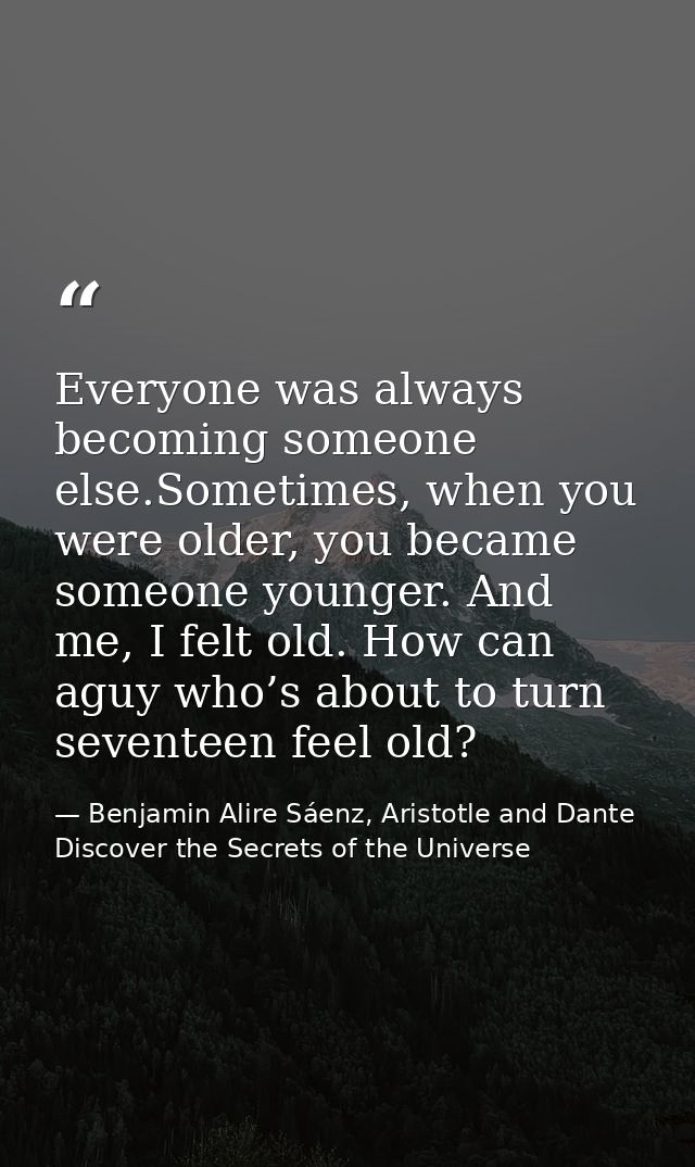 Everyone was always becoming someone else.Sometimes, when you were older, you became someone younger. And me, I felt old — Benjamin Alire Sáenz, Aristotle and Dante Discover the Secrets of the Universe