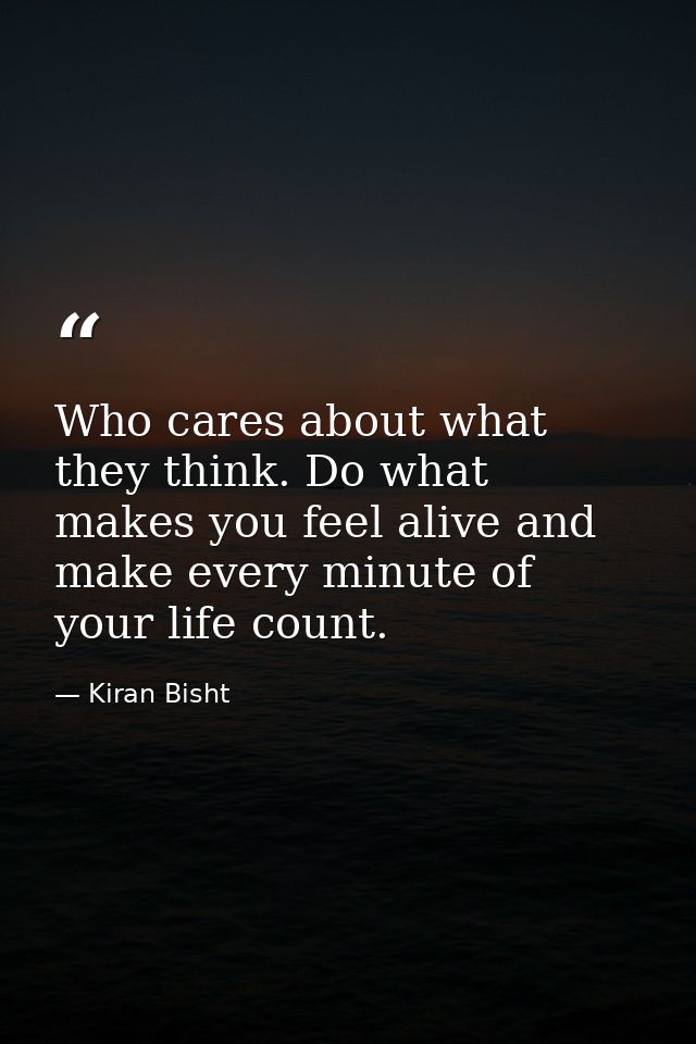 Who cares about what they think. Do what makes you feel alive and make every minute of your life count. — Kiran Bisht
