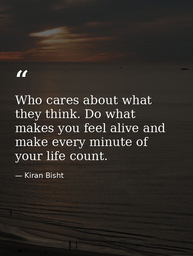 Who cares about what they think. Do what makes you feel alive and make every minute of your life count. — Kiran Bisht