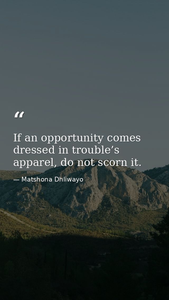 If an opportunity comes dressed in trouble’s apparel, do not scorn it. — Matshona Dhliwayo