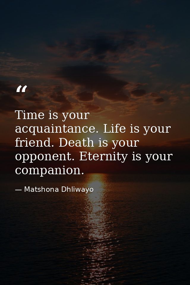 Time is your acquaintance. Life is your friend. Death is your opponent. Eternity is your companion. — Matshona Dhliwayo