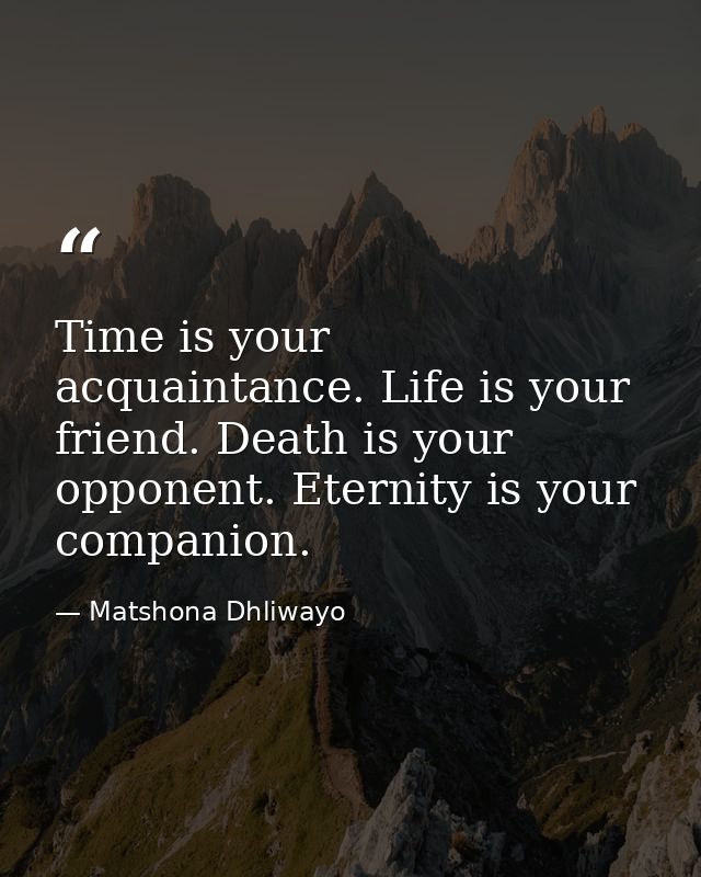 Time is your acquaintance. Life is your friend. Death is your opponent. Eternity is your companion. — Matshona Dhliwayo