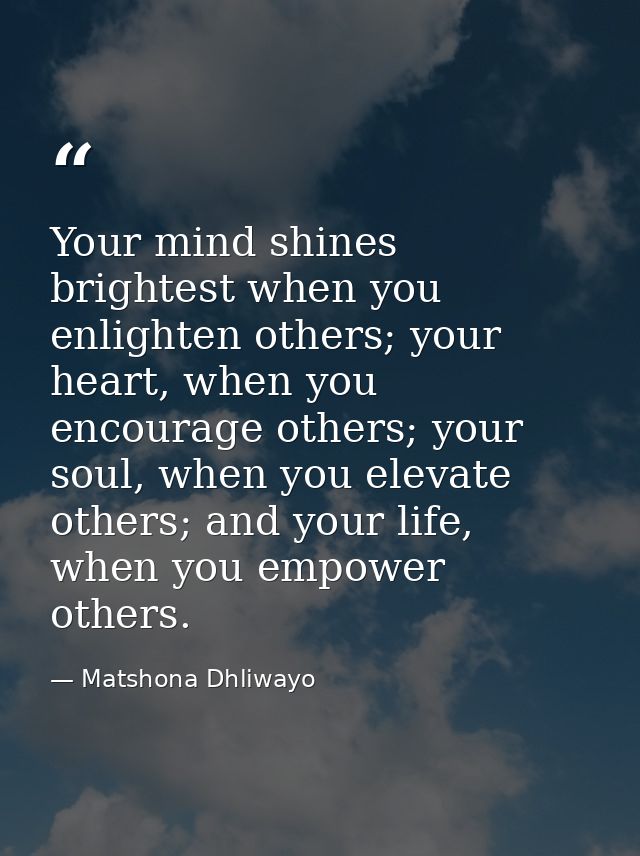 Your mind shines brightest when you enlighten others; your heart, when you encourage others; your soul, when you elevate — Matshona Dhliwayo
