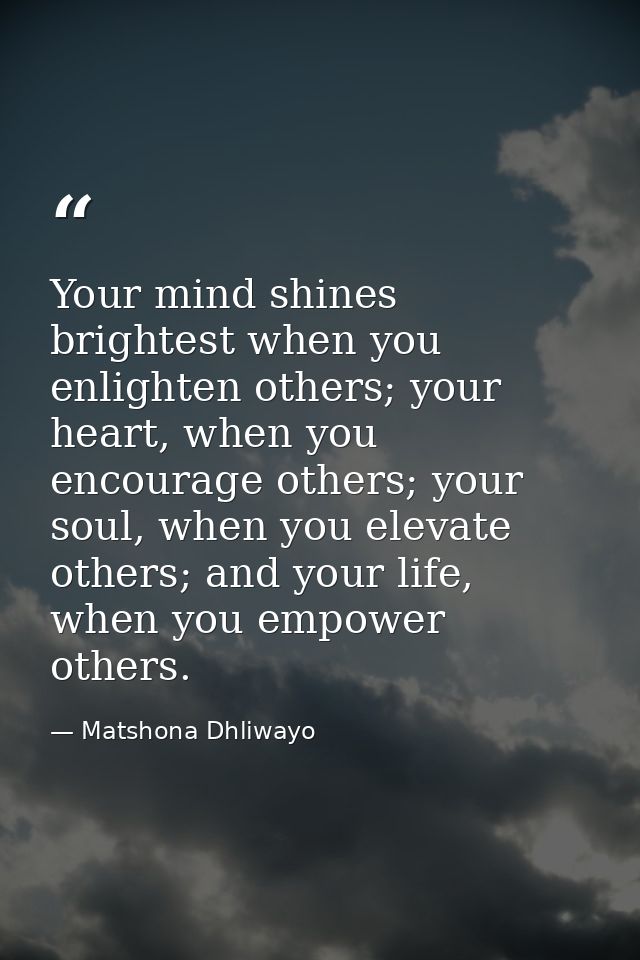 Your mind shines brightest when you enlighten others; your heart, when you encourage others; your soul, when you elevate — Matshona Dhliwayo