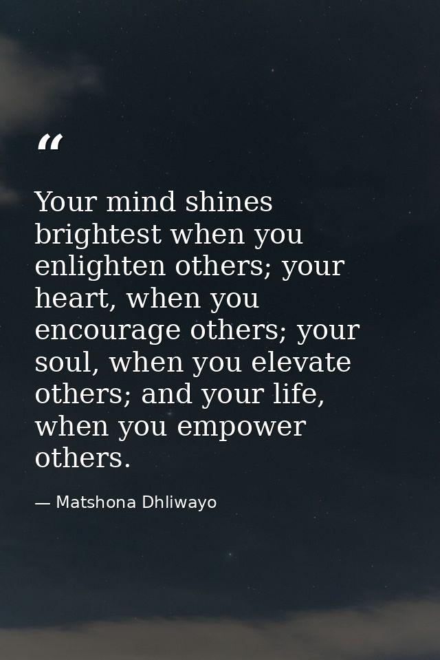 Your mind shines brightest when you enlighten others; your heart, when you encourage others; your soul, when you elevate — Matshona Dhliwayo