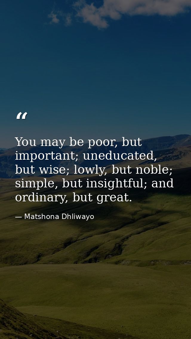 You may be poor, but important; uneducated, but wise; lowly, but noble; simple, but insightful; and ordinary, but great. — Matshona Dhliwayo