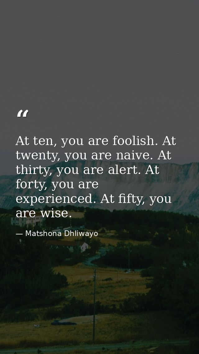 At ten, you are foolish. At twenty, you are naive. At thirty, you are alert. At forty, you are experienced. At fifty, yo — Matshona Dhliwayo