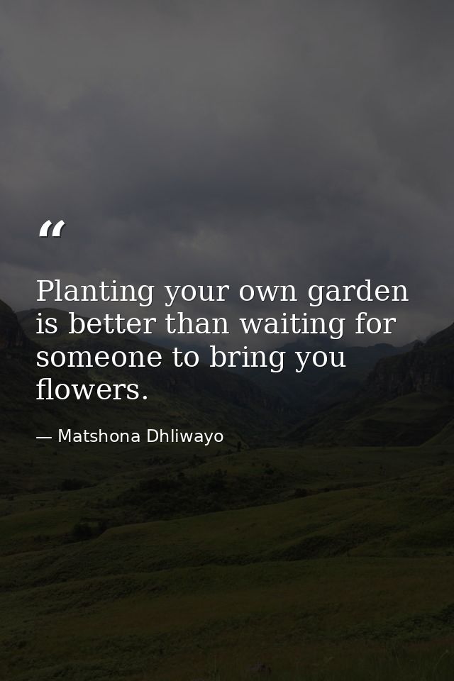 Planting your own garden is better than waiting for someone to bring you flowers. — Matshona Dhliwayo