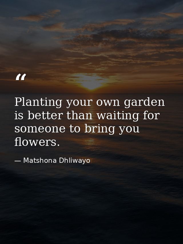 Planting your own garden is better than waiting for someone to bring you flowers. — Matshona Dhliwayo