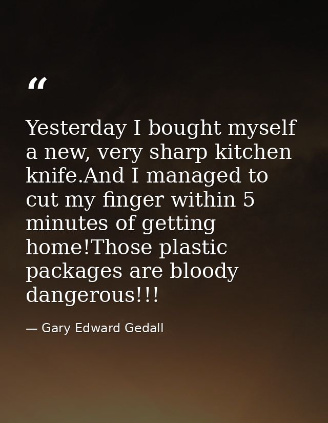 Yesterday I bought myself a new, very sharp kitchen knife.And I managed to cut my finger within 5 minutes of getting hom — Gary Edward Gedall