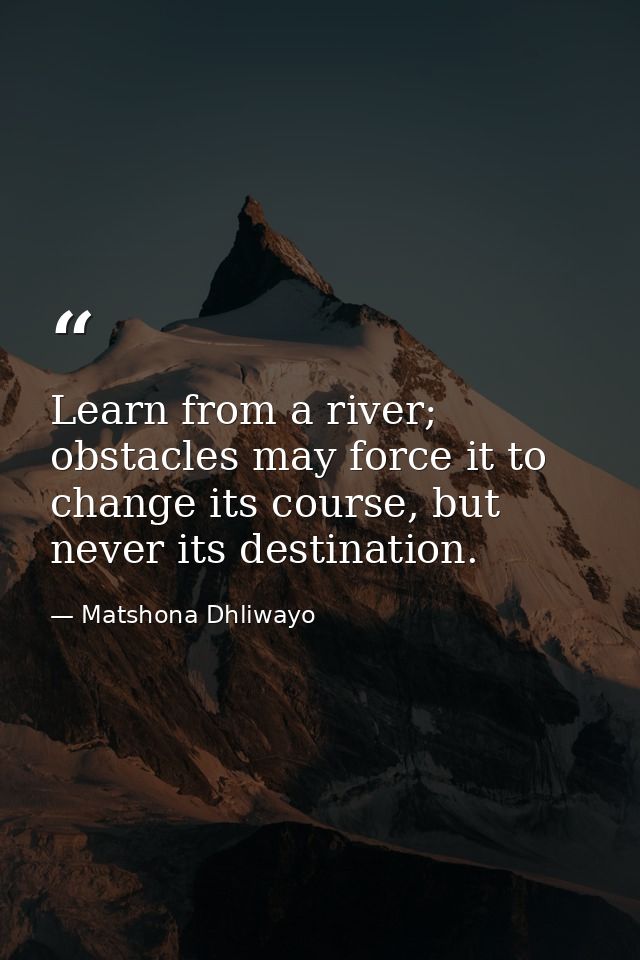Learn from a river; obstacles may force it to change its course, but never its destination. — Matshona Dhliwayo