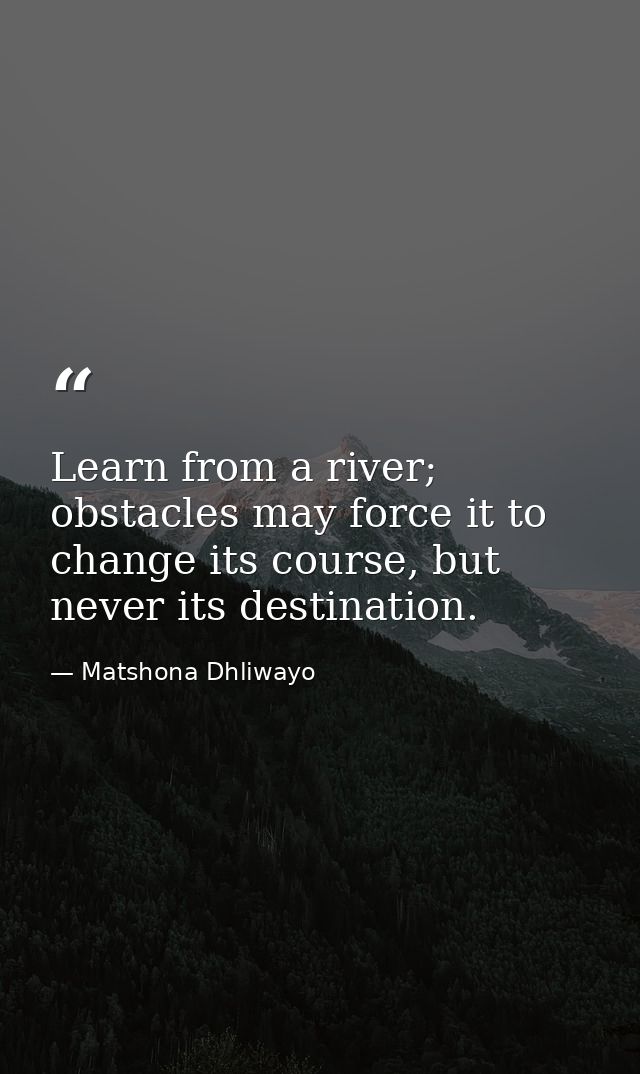 Learn from a river; obstacles may force it to change its course, but never its destination. — Matshona Dhliwayo
