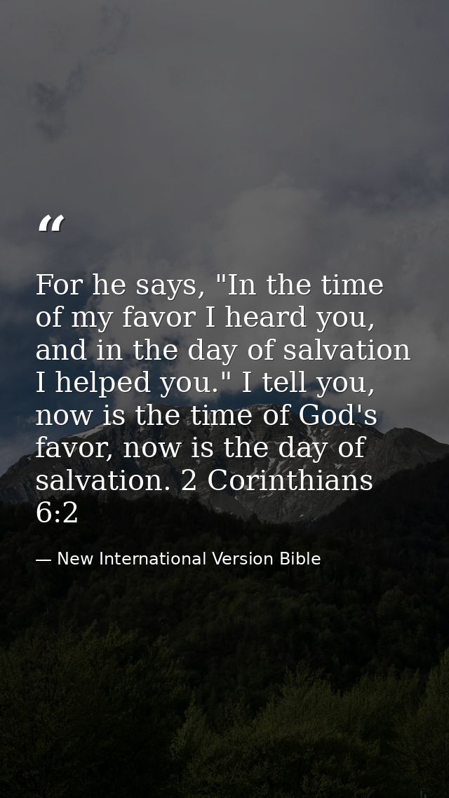 For he says, "In the time of my favor I heard you, and in the day of salvation I helped you." I tell you, now is the tim — New International Version Bible