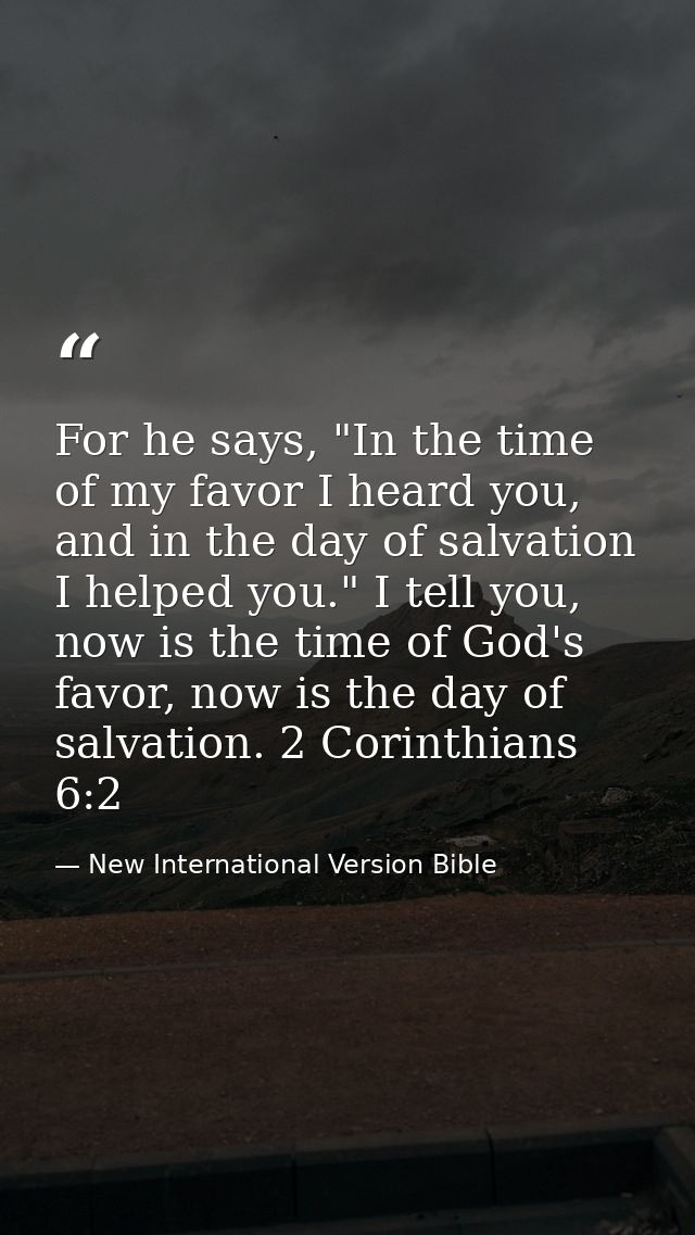 For he says, "In the time of my favor I heard you, and in the day of salvation I helped you." I tell you, now is the tim — New International Version Bible