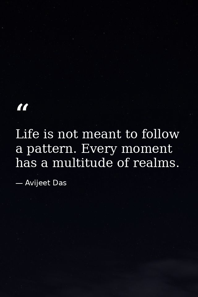 Life is not meant to follow a pattern. Every moment has a multitude of realms. — Avijeet Das